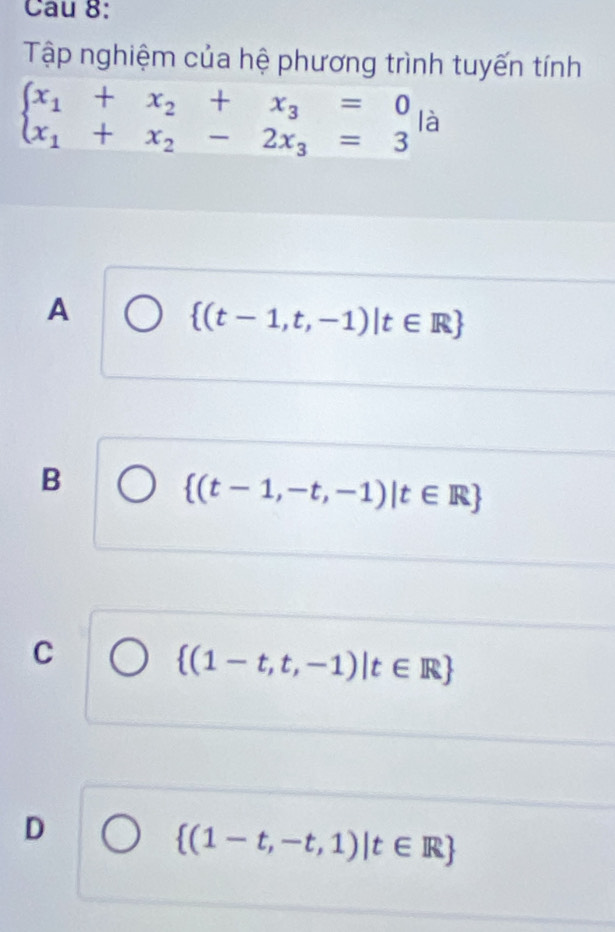 Cau 8:
Tập nghiệm của hệ phương trình tuyến tính
A
 (t-1,t,-1)|t∈ R
B
 (t-1,-t,-1)|t∈ R
C
 (1-t,t,-1)|t∈ R
D
 (1-t,-t,1)|t∈ R
