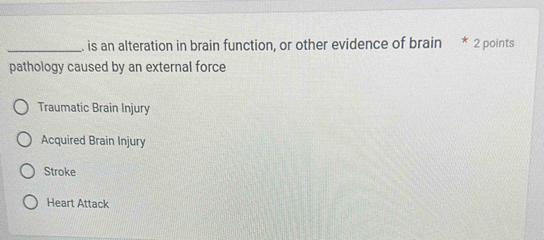 is an alteration in brain function, or other evidence of brain * 2 points
pathology caused by an external force
Traumatic Brain Injury
Acquired Brain Injury
Stroke
Heart Attack