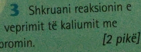 Shkruani reaksionin e 
veprimit të kaliumit me 
promin. [2 pikë]