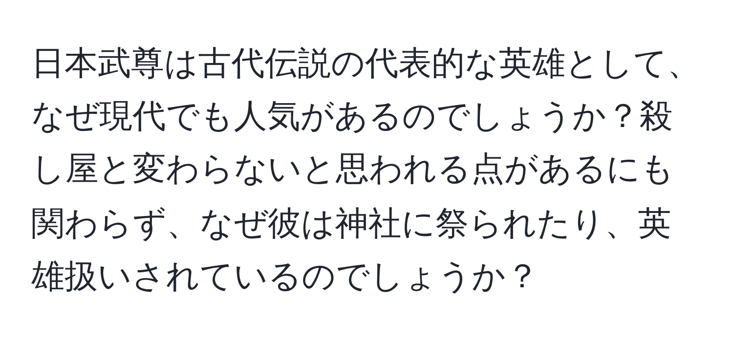 日本武尊は古代伝説の代表的な英雄として、なぜ現代でも人気があるのでしょうか？殺し屋と変わらないと思われる点があるにも関わらず、なぜ彼は神社に祭られたり、英雄扱いされているのでしょうか？