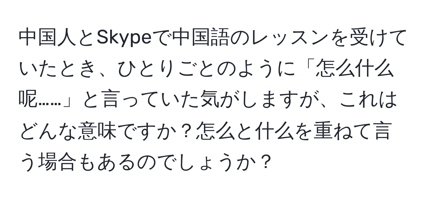 中国人とSkypeで中国語のレッスンを受けていたとき、ひとりごとのように「怎么什么呢……」と言っていた気がしますが、これはどんな意味ですか？怎么と什么を重ねて言う場合もあるのでしょうか？