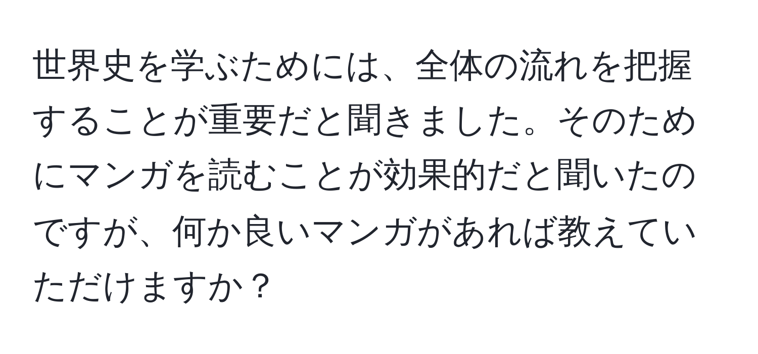 世界史を学ぶためには、全体の流れを把握することが重要だと聞きました。そのためにマンガを読むことが効果的だと聞いたのですが、何か良いマンガがあれば教えていただけますか？