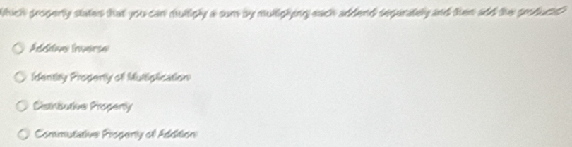 which properly states that you can multigly a sam by multiglying each addend separately and then aid the produtd
Adddse Inverse
Identity Properly of Multiplication
Cetrtats Propeny
Commutative Progerly of Addition