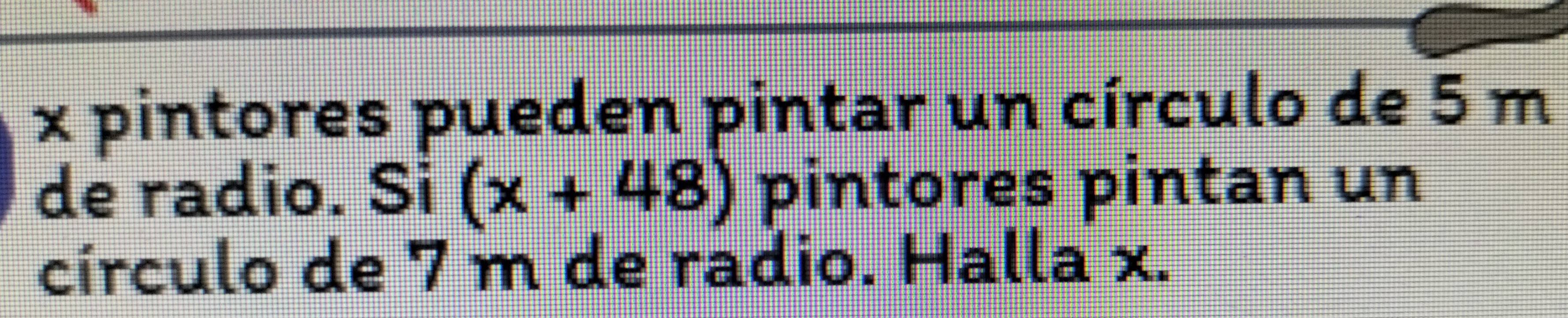 x pintores pueden pintar un círculo de 5 m
de radio. Si (x+48) pintores pintan un 
círculo de 7 m de radio. Halla x.