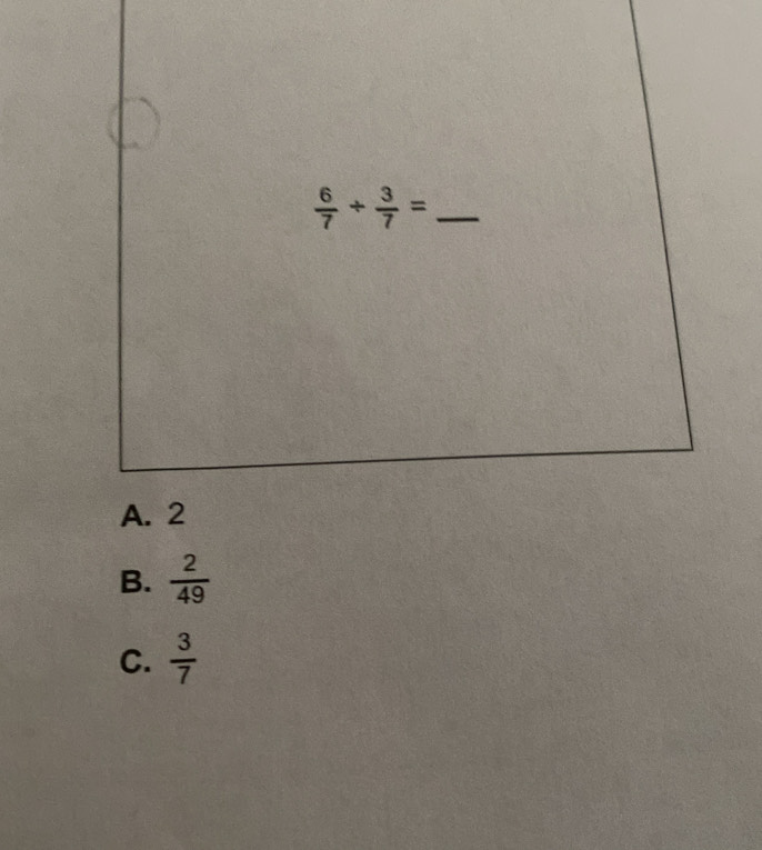  6/7 /  3/7 = _
A. 2
B.  2/49 
C.  3/7 