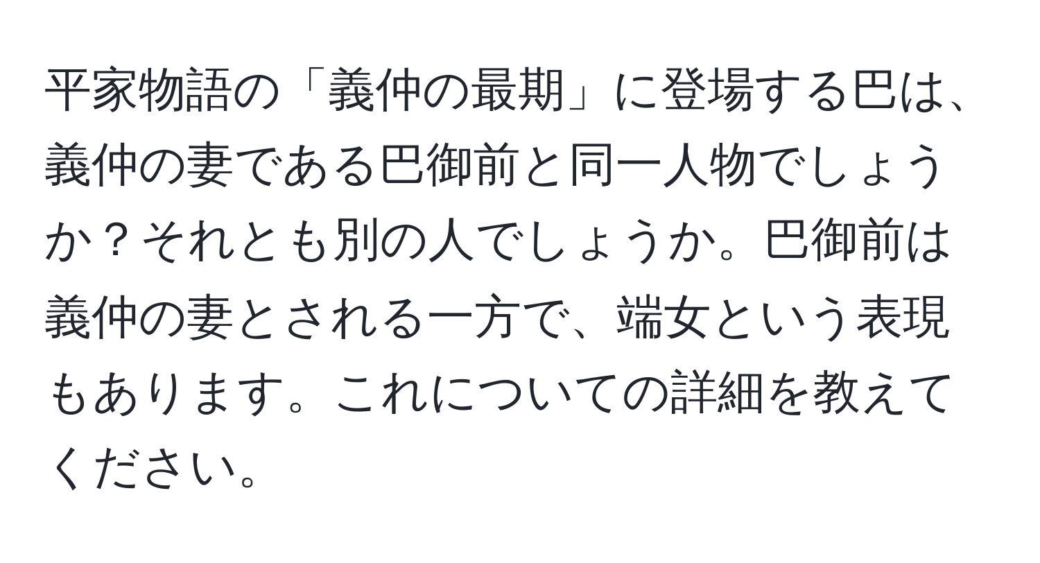 平家物語の「義仲の最期」に登場する巴は、義仲の妻である巴御前と同一人物でしょうか？それとも別の人でしょうか。巴御前は義仲の妻とされる一方で、端女という表現もあります。これについての詳細を教えてください。