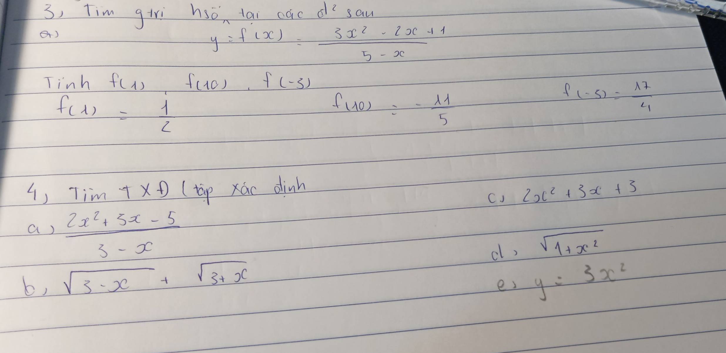 3, Tim giri hso,lai cac dí sau 
()
y=f(x)= (3x^2-2x+1)/5-x 
Tinh f(1) f(10)· f(-3)
f(1)= 1/2 
f(10)=- 11/5 
f(-5)= 17/4 
4) Tim 7* f (tip xác dinh 
CJ 2x^2+3x+3
a )  (2x^2+5x-5)/3-x 
cl, sqrt(1+x^2)
b) sqrt(3-x)+sqrt(3+x) y=3x^2
es