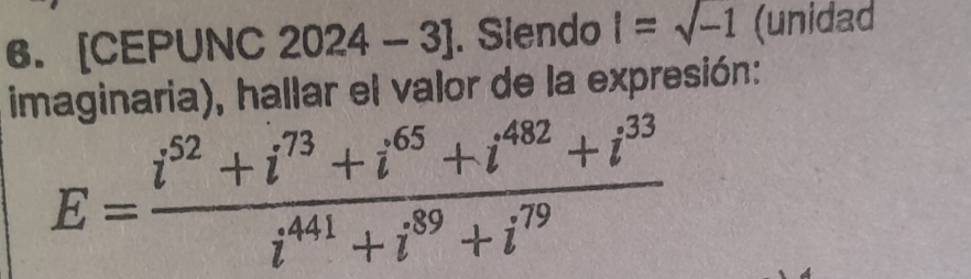 [CEPUNC 2024-3] . Slendo i=sqrt(-1) (unidad 
imaginaria), hallar el valor de la expresión:
E= (i^(52)+i^(73)+i^(65)+i^(482)+i^(33))/i^(441)+i^(89)+i^(79) 