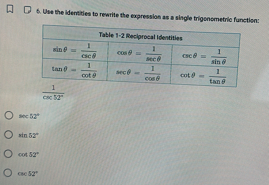 Use the identities to rewrite the expression as a single trigonometric function:
 1/csc 52° 
sec 52°
sin 52°
cot 52°
csc 52°