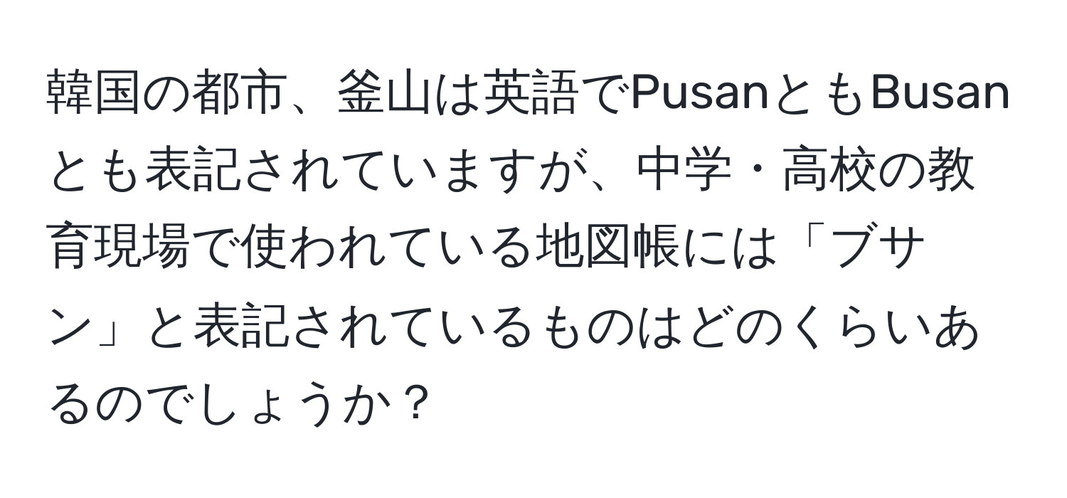 韓国の都市、釜山は英語でPusanともBusanとも表記されていますが、中学・高校の教育現場で使われている地図帳には「ブサン」と表記されているものはどのくらいあるのでしょうか？