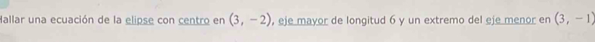 Hallar una ecuación de la elipse con centro en (3,-2) , eje mayor de longitud 6 y un extremo del eje menor en (3,-1)