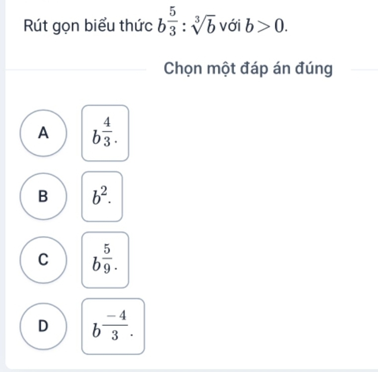 Rút gọn biểu thức b 5/3 :sqrt[3](b) với b>0. 
Chọn một đáp án đúng
A b^(frac 4)3.
B b^2.
C b^(frac 5)9.
D b^(frac -4)3.