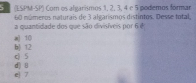 (ESPM-SP) Com os algarismos 1, 2, 3, 4 e 5 podemos formar
60 números naturais de 3 algarismos distintos. Desse total,
a quantidade dos que são divisíveis por 6 é:
a) 10
b) 12
c) 5
d) 8
e) 7