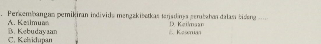 Perkembangan pemikiran individu mengakibatkan terjadinya perubahan dalam bidang .....
A. Keilmuan D. Keilmuan
B. Kebudayaan E. Kesenian
C. Kehidupan