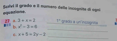 Scrivi il grado e il numero delle incognite di ogni 
equazione. 
27 a. 3+x=2 1° grado a un'incognita 
_ 
b. x^2-3=6
_ 
C. x+5=2y-2