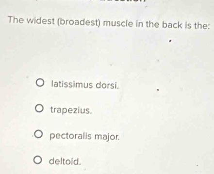 The widest (broadest) muscle in the back is the:
latissimus dorsi.
trapezius.
pectoralis major.
deltoid.