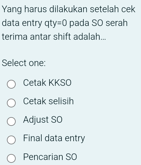 Yang harus dilakukan setelah cek
data entry qty=0 pada SO serah
terima antar shift adalah...
Select one:
Cetak KKSO
Cetak selisih
Adjust SO
Final data entry
Pencarian SO