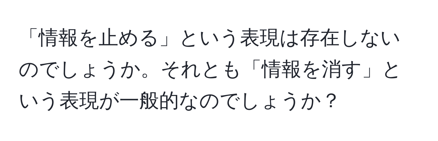 「情報を止める」という表現は存在しないのでしょうか。それとも「情報を消す」という表現が一般的なのでしょうか？