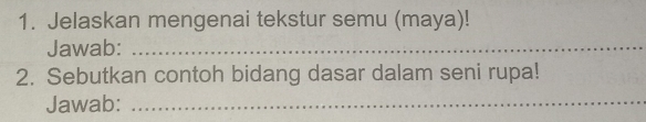 Jelaskan mengenai tekstur semu (maya)! 
Jawab:_ 
2. Sebutkan contoh bidang dasar dalam seni rupa! 
Jawab:_