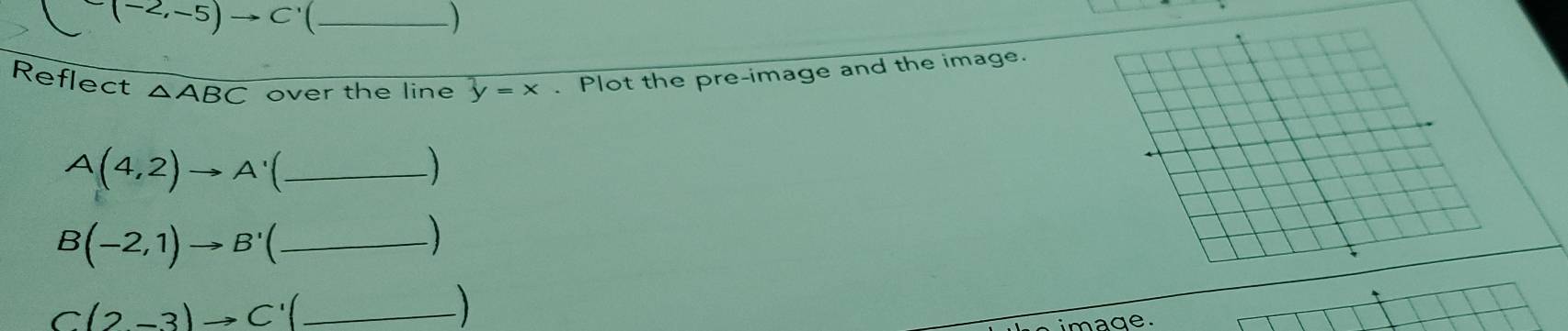 C(-2,-5)to C _) 
Reflect △ overline ABC over the line overline y=x. Plot the pre-image and the image.
A(4,2)to A' _ 
) 
_ B(-2,1)to B'(

C(2-3)to C'( _ 
image.