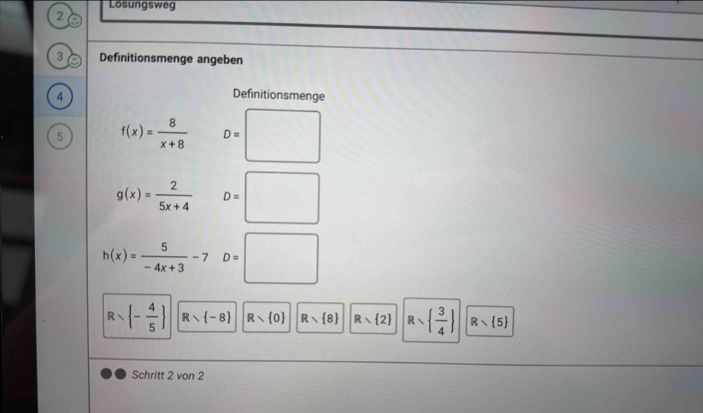 Losungsweg 
2 
3 Definitionsmenge angeben 
4 Definitionsmenge 
5 f(x)= 8/x+8  D= :□
g(x)= 2/5x+4  D=□
h(x)= 5/-4x+3 -7D=□
Rwedge  - 4/5  R R Rwedge  8 Rwedge  2 Rsqrt( frac 3)4  R
Schritt 2 von 2