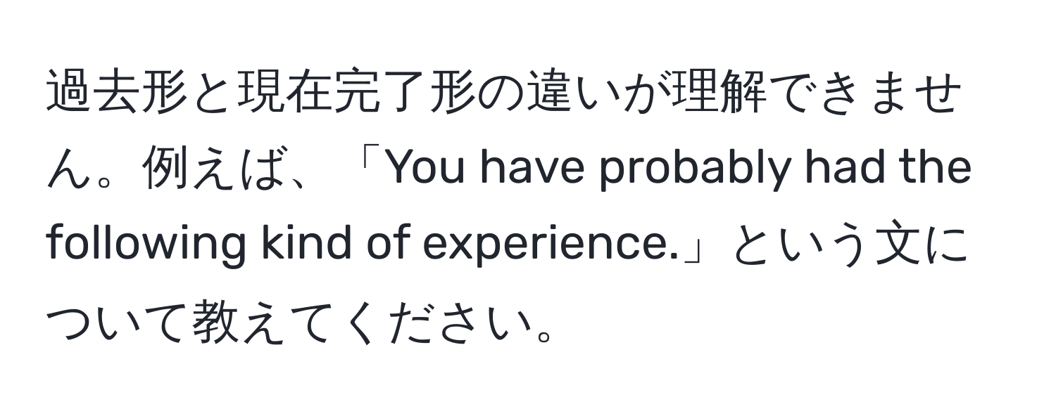 過去形と現在完了形の違いが理解できません。例えば、「You have probably had the following kind of experience.」という文について教えてください。