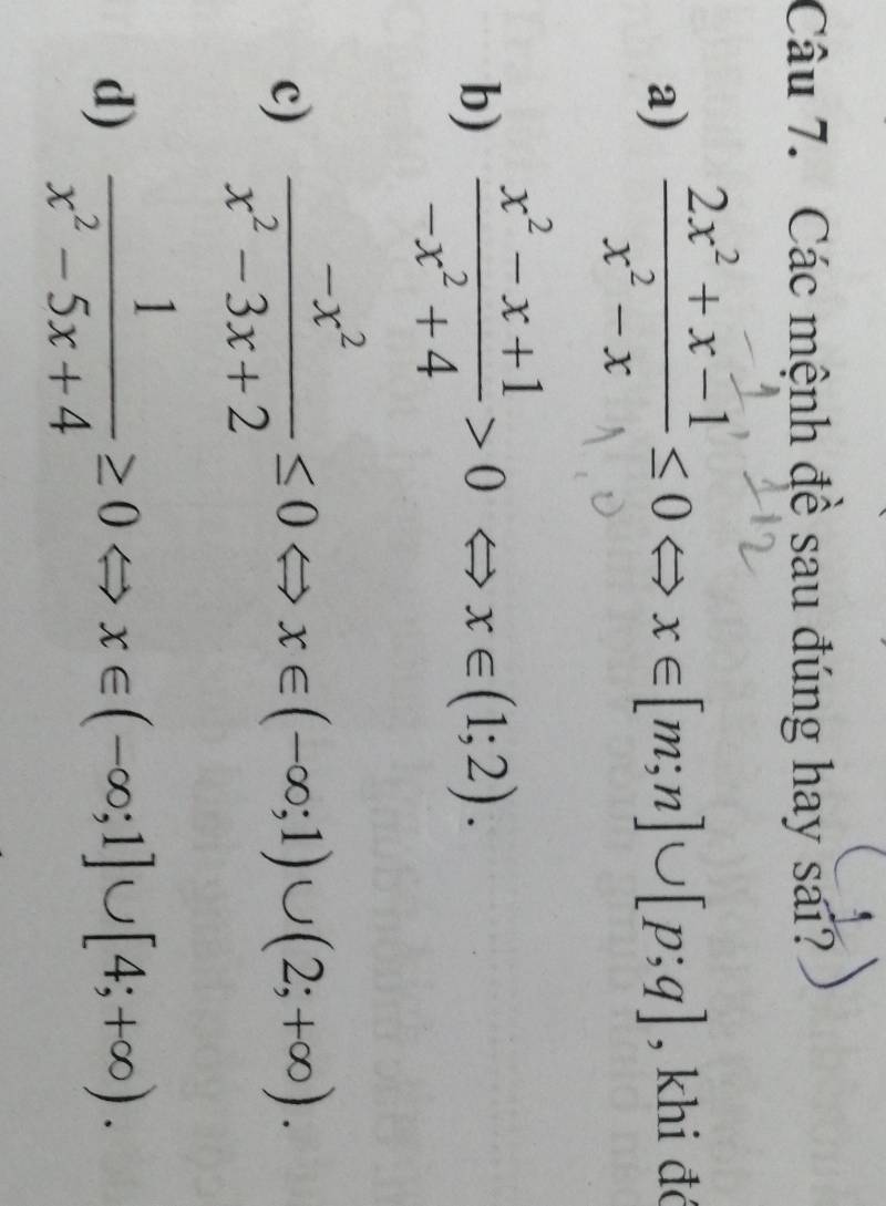 Các mệnh đề sau đúng hay sai?
a)  (2x^2+x-1)/x^2-x ≤ 0Leftrightarrow x∈ [m;n]∪ [p;q] , khi đó
b)  (x^2-x+1)/-x^2+4 >0Leftrightarrow x∈ (1;2).
c)  (-x^2)/x^2-3x+2 ≤ 0Leftrightarrow x∈ (-∈fty ;1)∪ (2;+∈fty ).
d)  1/x^2-5x+4 ≥ 0Leftrightarrow x∈ (-∈fty ;1]∪ [4;+∈fty ).