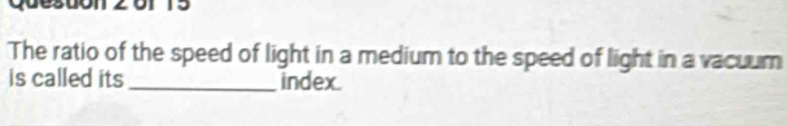 The ratio of the speed of light in a medium to the speed of light in a vacuum 
is called its _index.