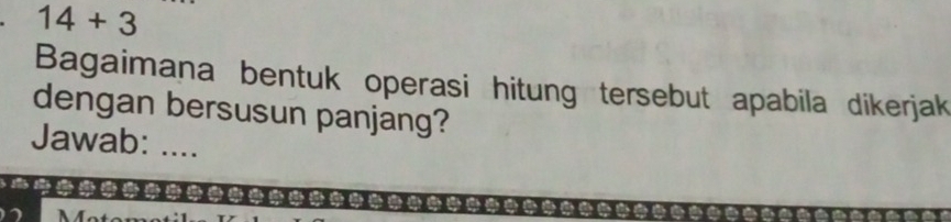 14+3
Bagaimana bentuk operasi hitung tersebut apabila dikerjak 
dengan bersusun panjang? 
Jawab: ....