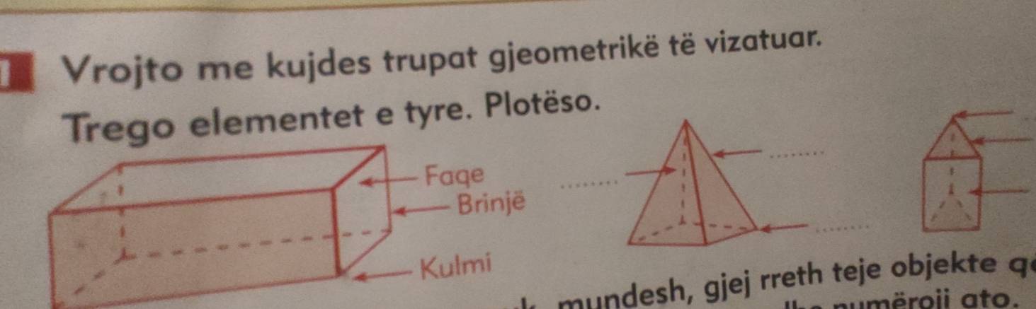 Vrojto me kujdes trupat gjeometrikë të vizatuar. 
Trego elementet e tyre. Plotëso. 
mundesh, gjej rreth teje objekte q 
numëroii ato.