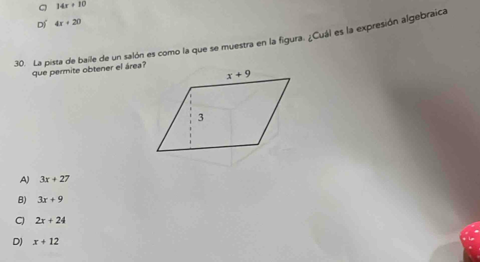 C 14x+10
D 4x+20
30. La pista de baile de un salón es como la que se muestra en la figura. ¿Cuál es la expresión algebraica
que permite obtener el área?
A 3x+27
B) 3x+9
C) 2x+24
D) x+12