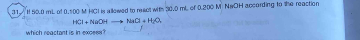 If 50.0 mL of 0.100 M HCl is allowed to react with 30.0 mL of 0.200 M NaOH according to the reaction 
HCl + NaOH NaCl+H_2O, 
which reactant is in excess?