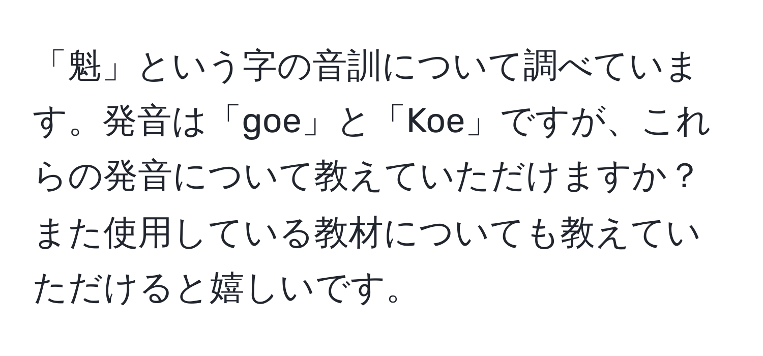 「魁」という字の音訓について調べています。発音は「goe」と「Koe」ですが、これらの発音について教えていただけますか？また使用している教材についても教えていただけると嬉しいです。