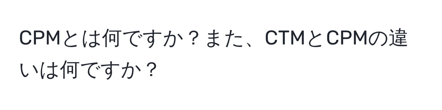 CPMとは何ですか？また、CTMとCPMの違いは何ですか？