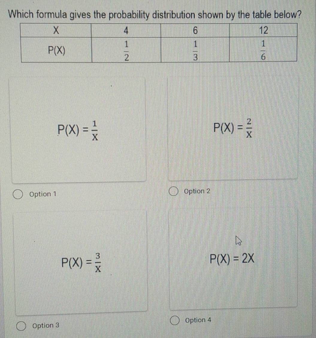 Which formula gives the probability distribution shown by the table below?
P(X)= 1/X 
P(X)= 2/X 
Option 1
Option 2
P(X)= 3/X 
P(X)=2X
Option 3 Option 4