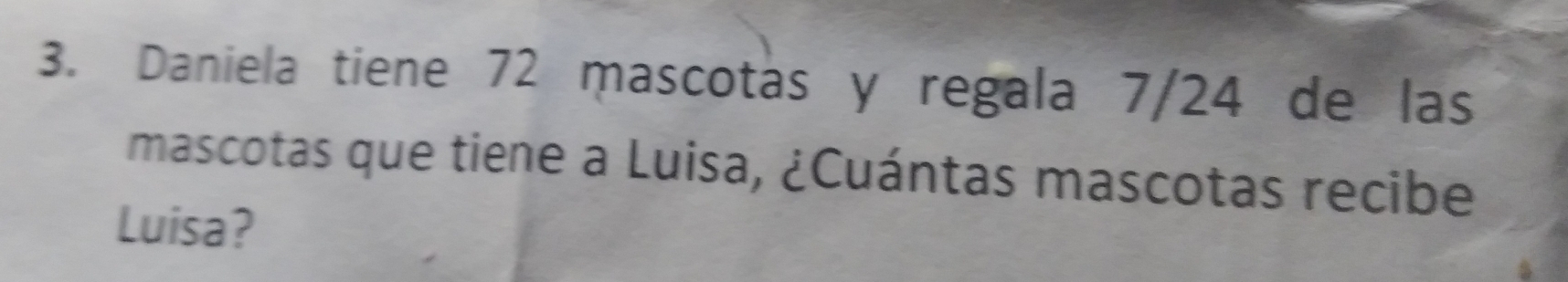 Daniela tiene 72 mascotas y regala 7/24 de las 
mascotas que tiene a Luisa, ¿Cuántas mascotas recibe 
Luisa?