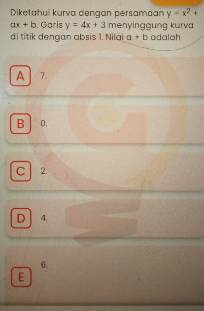 Diketahui kurva dengan persamaan y=x^2+
ax+b. Garis y=4x+3 menyinggung kurva
di titik dengan absis 1. Nilai a+b adalah
A 1.
B 0.
C 2.
D 4.
6.
E