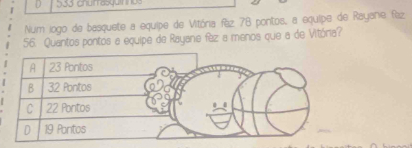 533 churrasquino 
Num jogo de basquete a equipe de Vitória fez 78 pontos, a equipe de Rayane fez
56. Quantos pontos a equipe de Rayane fèz a menos que a de Vitória?