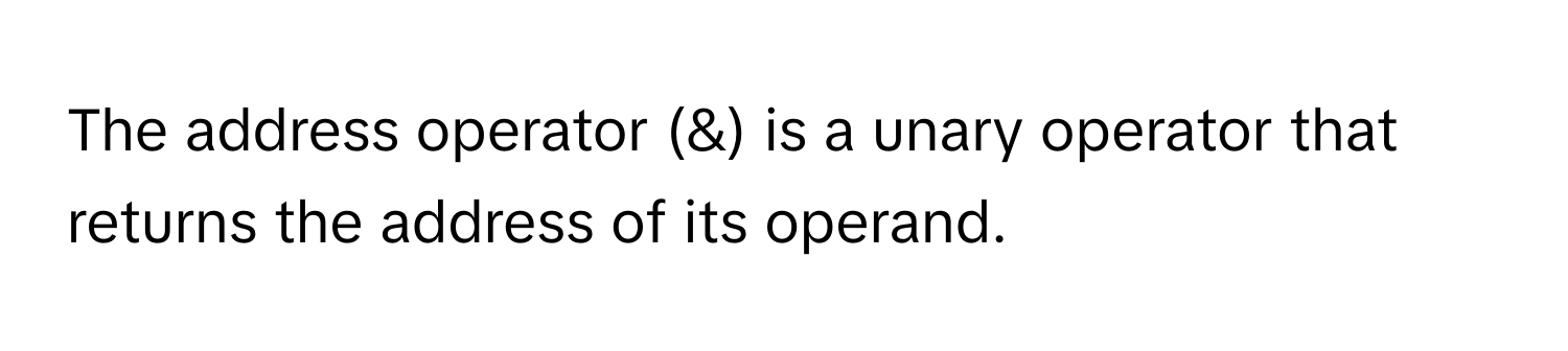 The address operator (&) is a unary operator that returns the address of its operand.