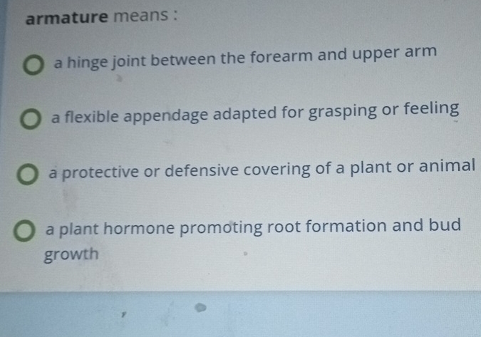 armature means :
a hinge joint between the forearm and upper arm
a flexible appendage adapted for grasping or feeling
a protective or defensive covering of a plant or animal
a plant hormone promoting root formation and bud
growth