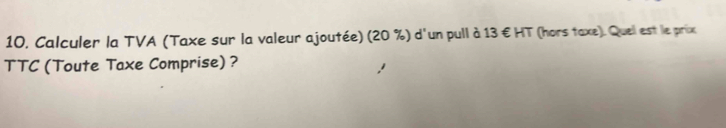 10, Calculer la TVA (Taxe sur la valeur ajoutée) (20 %) d'un pull à 13 € HT (hors taxe). Quel est le prix 
TTC (Toute Taxe Comprise) ?