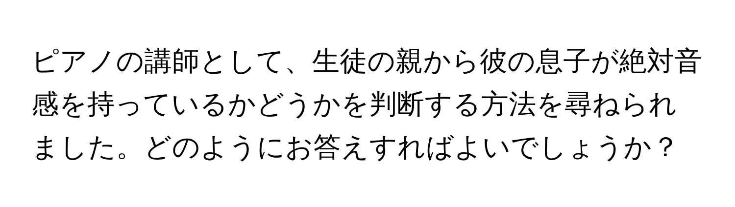 ピアノの講師として、生徒の親から彼の息子が絶対音感を持っているかどうかを判断する方法を尋ねられました。どのようにお答えすればよいでしょうか？