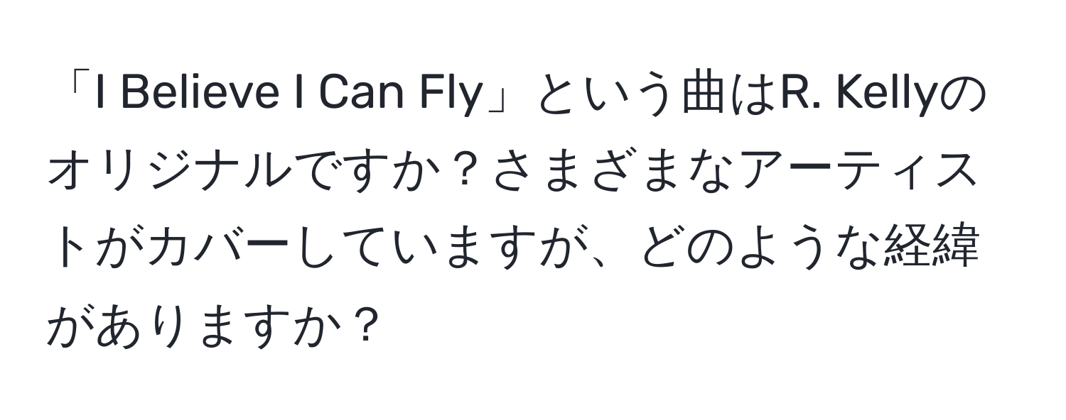 「I Believe I Can Fly」という曲はR. Kellyのオリジナルですか？さまざまなアーティストがカバーしていますが、どのような経緯がありますか？