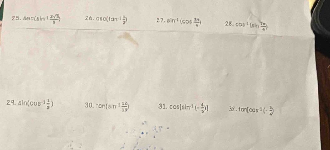 sec (sin^(-1) 2sqrt(5)/5 ) 26. cso(tan^(-1) 1/2 ) 27· sin^(-1)(cos  3π /4 ) 28. cos^(-1)(sin  7π /6 )
29. sin (cos^(-1) 1/5 ) 30. tan (sin^(-1) 12/13 ) 31. cos [sin^(-1)(- 4/5 )] 32. tan [cos^(-1)(- 3/4 )