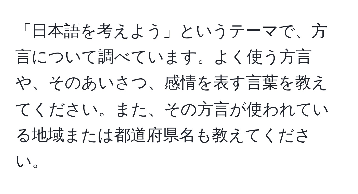 「日本語を考えよう」というテーマで、方言について調べています。よく使う方言や、そのあいさつ、感情を表す言葉を教えてください。また、その方言が使われている地域または都道府県名も教えてください。