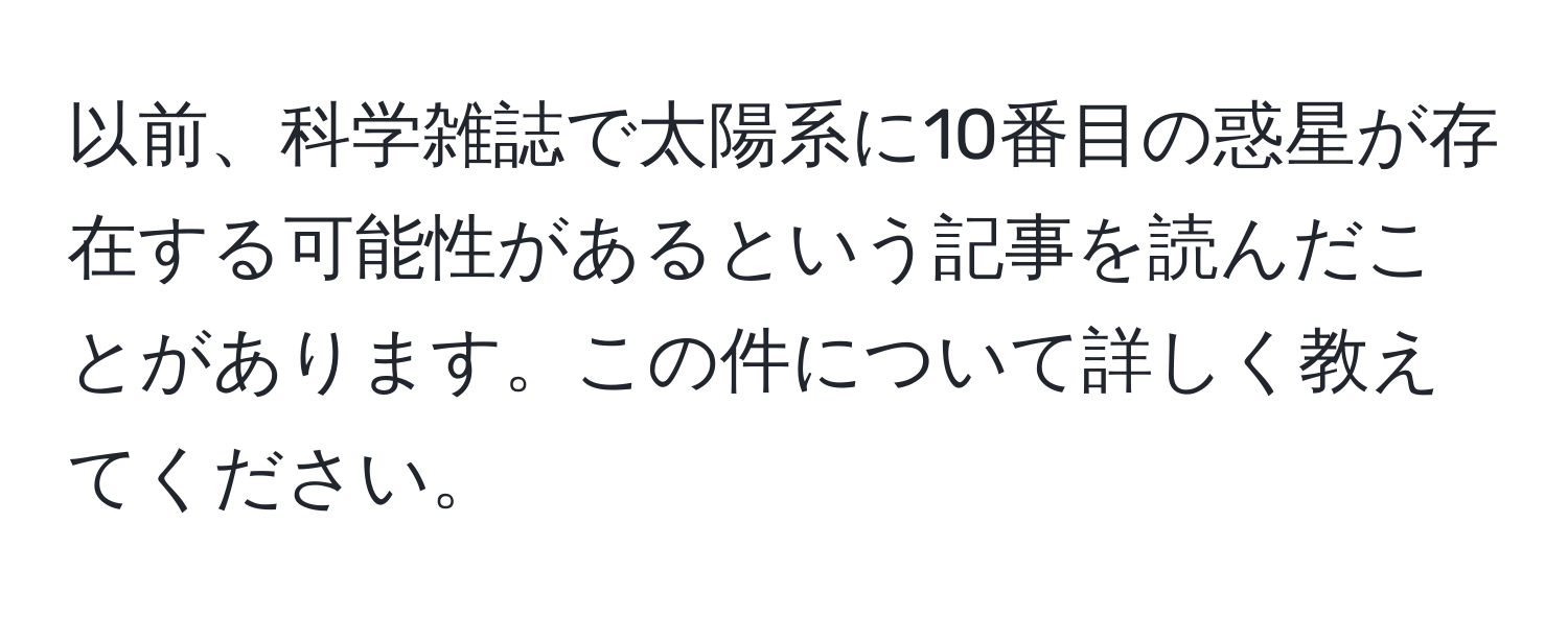 以前、科学雑誌で太陽系に10番目の惑星が存在する可能性があるという記事を読んだことがあります。この件について詳しく教えてください。