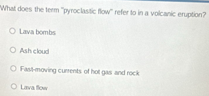 What does the term 'pyroclastic flow'' refer to in a volcanic eruption?
Lava bombs
Ash cloud
Fast-moving currents of hot gas and rock
Lava flow