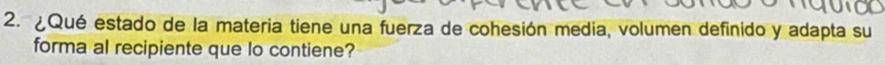 ¿Qué estado de la materia tiene una fuerza de cohesión media, volumen definido y adapta su 
forma al recipiente que lo contiene?