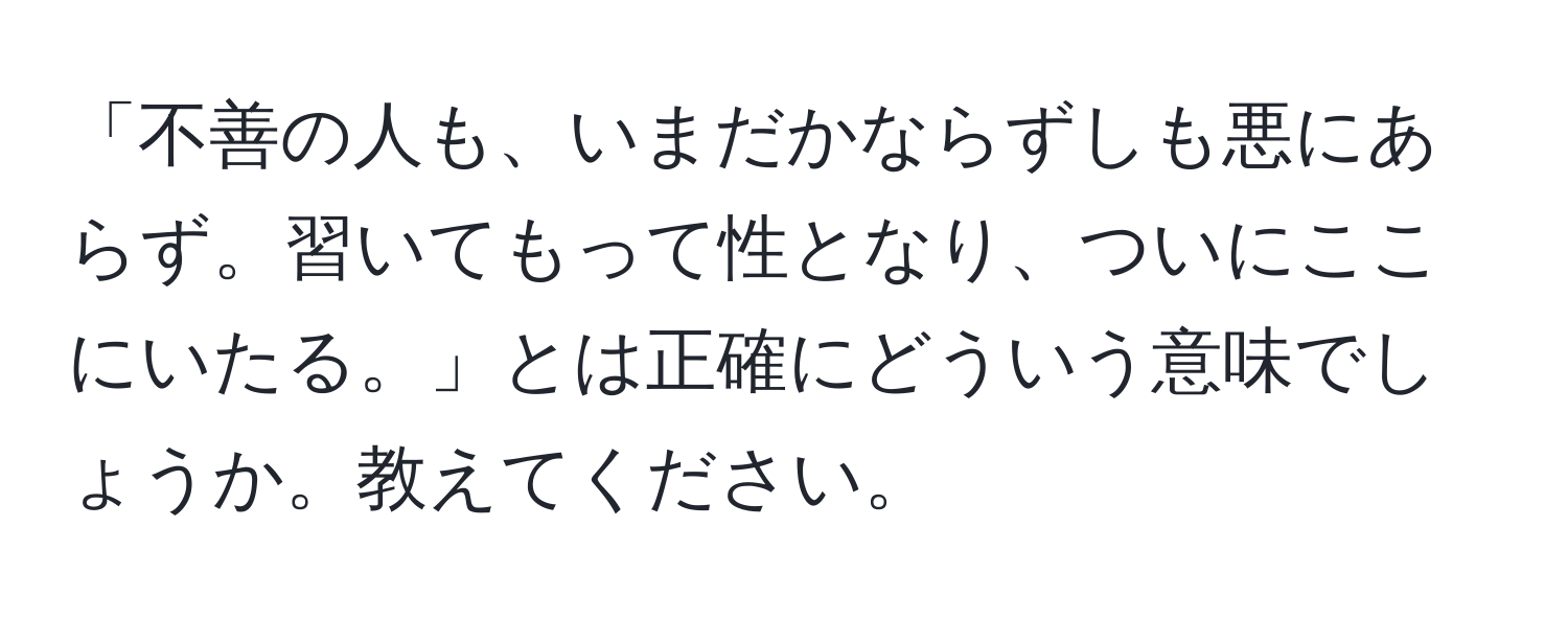 「不善の人も、いまだかならずしも悪にあらず。習いてもって性となり、ついにここにいたる。」とは正確にどういう意味でしょうか。教えてください。