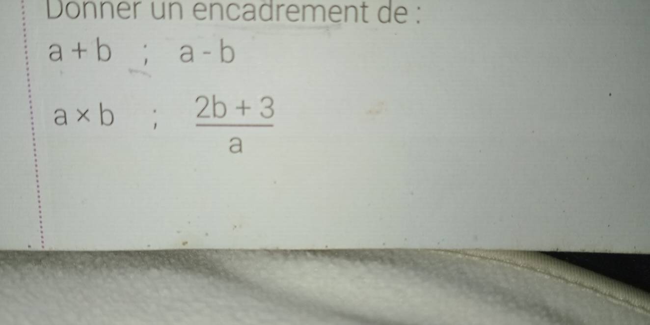 Donner un encadrement de :
a+b; a-b
a* b;  (2b+3)/a 